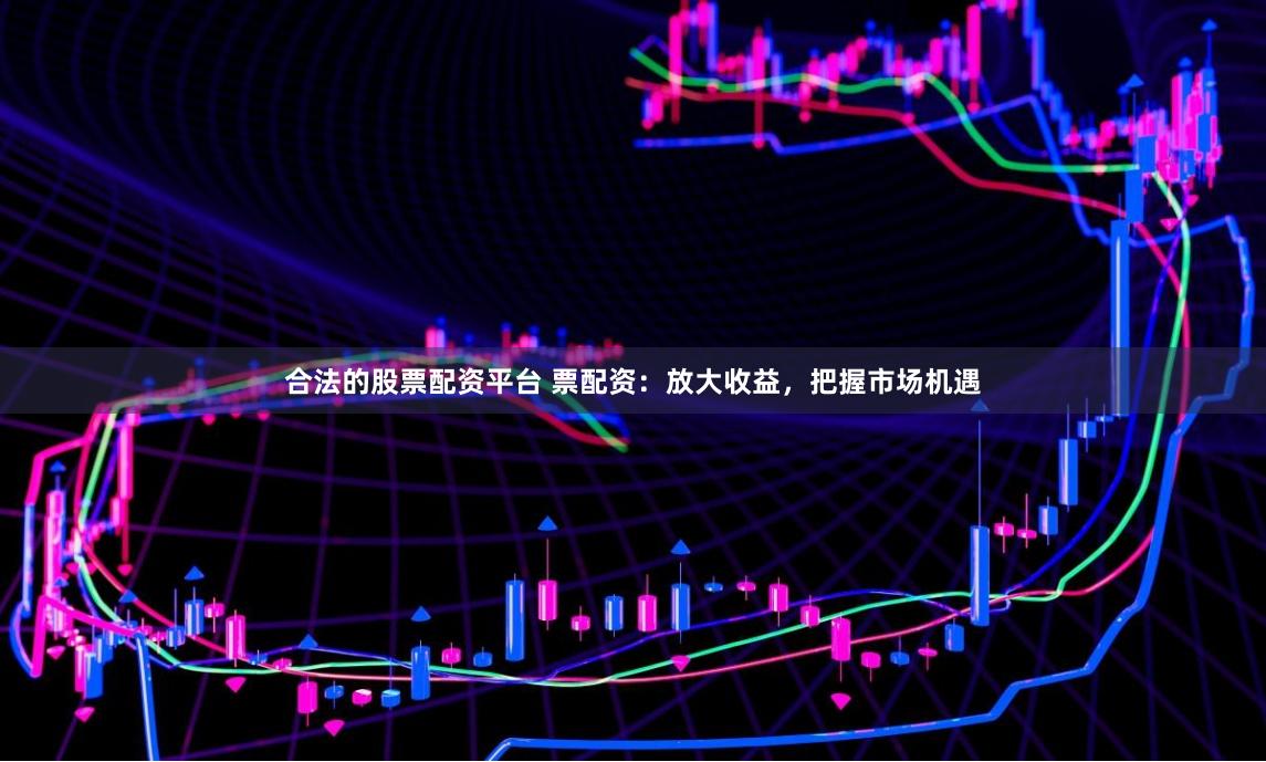 合法的股票配资平台 票配资：放大收益，把握市场机遇