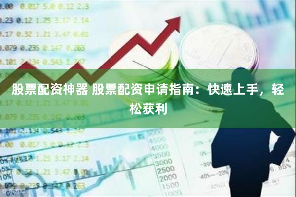 股票配资神器 股票配资申请指南：快速上手，轻松获利