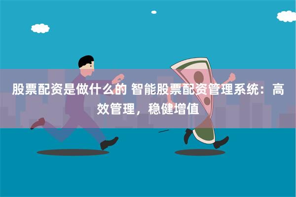 股票配资是做什么的 智能股票配资管理系统：高效管理，稳健增值