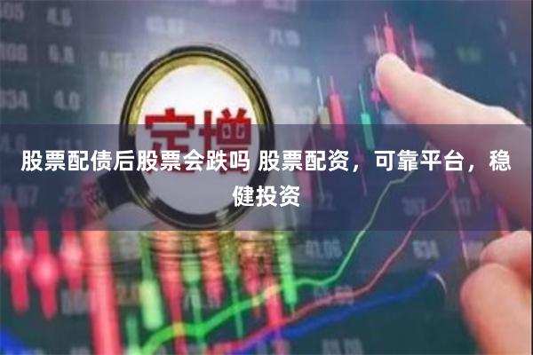 股票配债后股票会跌吗 股票配资，可靠平台，稳健投资
