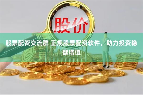 股票配资交流群 正规股票配资软件，助力投资稳健增值