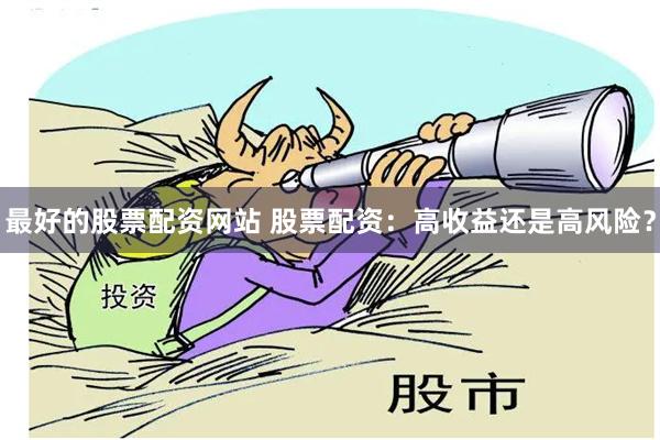 最好的股票配资网站 股票配资：高收益还是高风险？