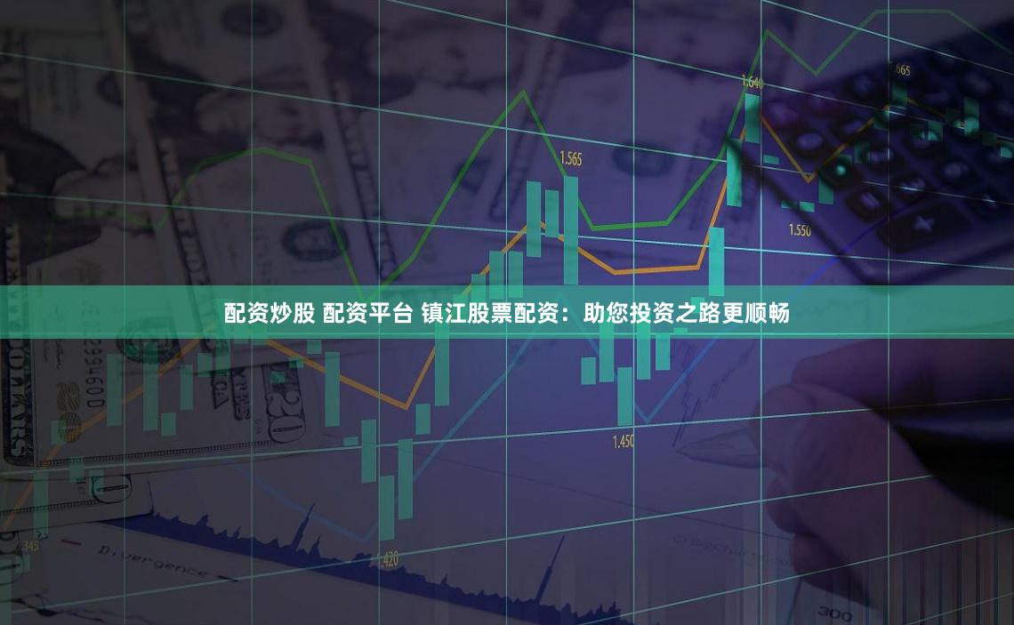 配资炒股 配资平台 镇江股票配资：助您投资之路更顺畅