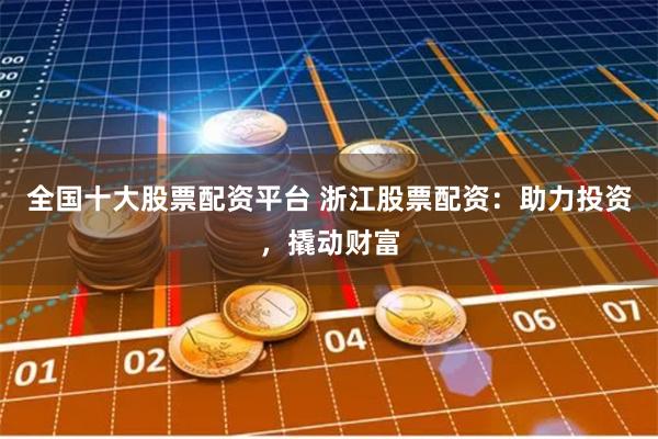 全国十大股票配资平台 浙江股票配资：助力投资，撬动财富