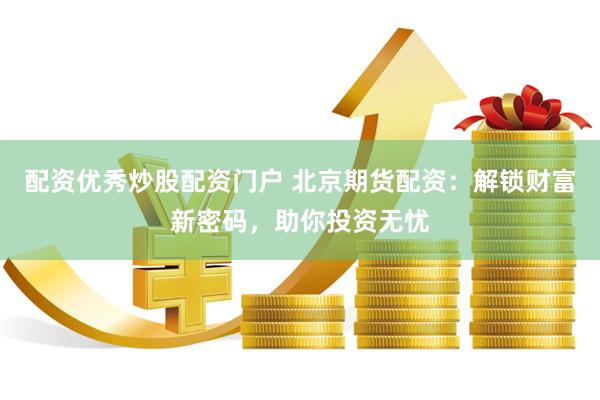 配资优秀炒股配资门户 北京期货配资：解锁财富新密码，助你投资无忧