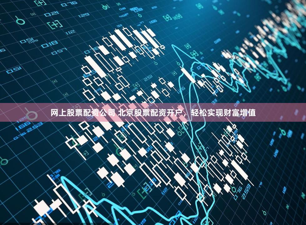 网上股票配资公司 北京股票配资开户，轻松实现财富增值