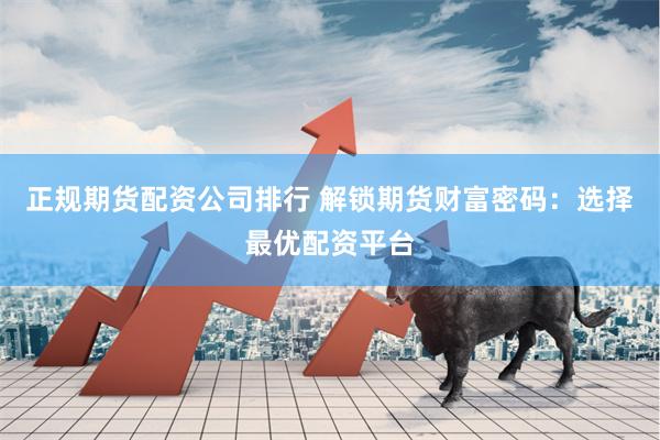 正规期货配资公司排行 解锁期货财富密码：选择最优配资平台