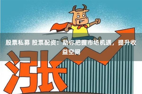 股票私募 股票配资：助你把握市场机遇，提升收益空间