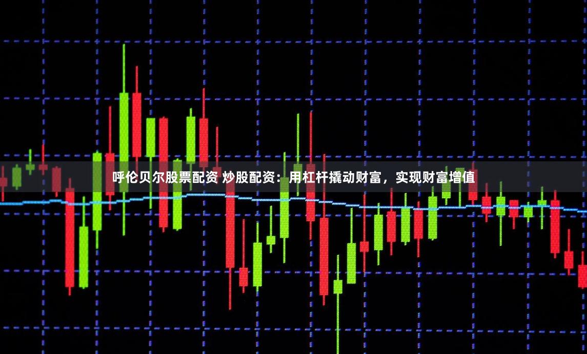 呼伦贝尔股票配资 炒股配资：用杠杆撬动财富，实现财富增值