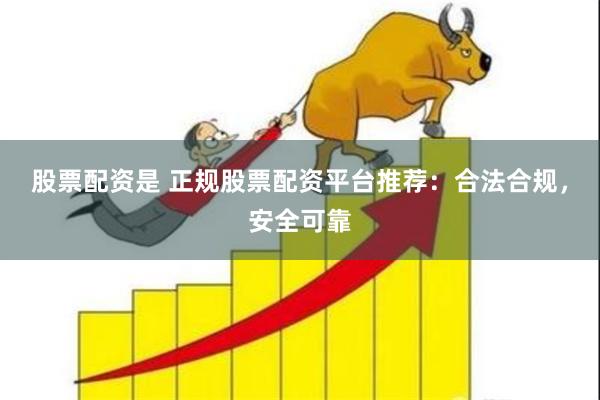 股票配资是 正规股票配资平台推荐：合法合规，安全可靠