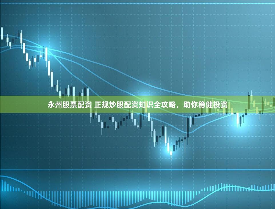 永州股票配资 正规炒股配资知识全攻略，助你稳健投资