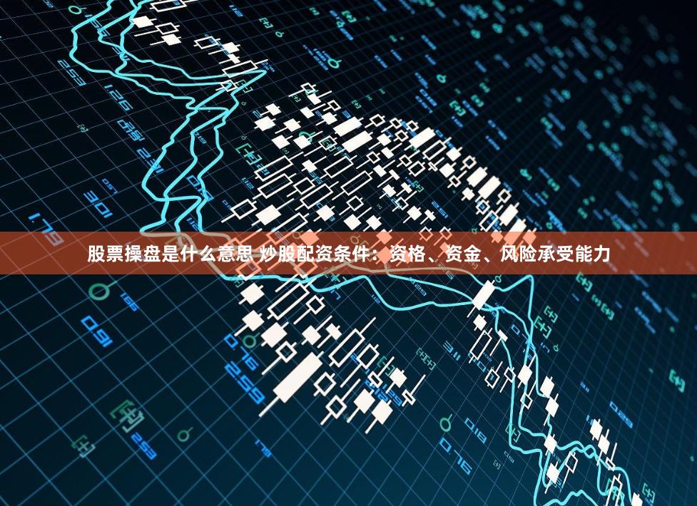 股票操盘是什么意思 炒股配资条件：资格、资金、风险承受能力