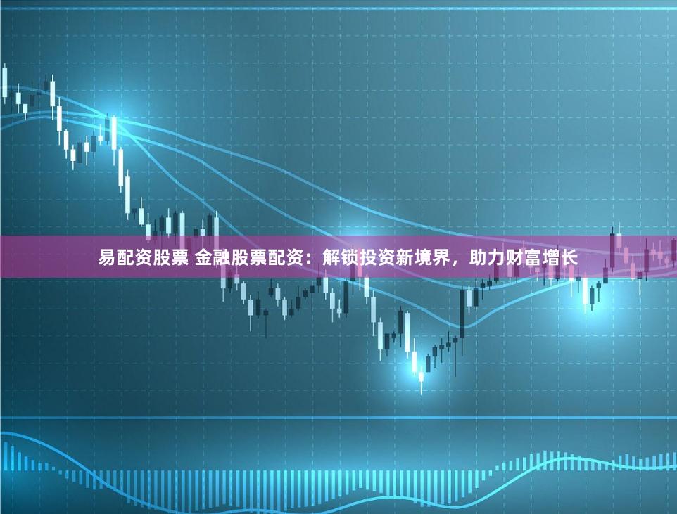 易配资股票 金融股票配资：解锁投资新境界，助力财富增长