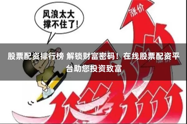 股票配资排行榜 解锁财富密码！在线股票配资平台助您投资致富
