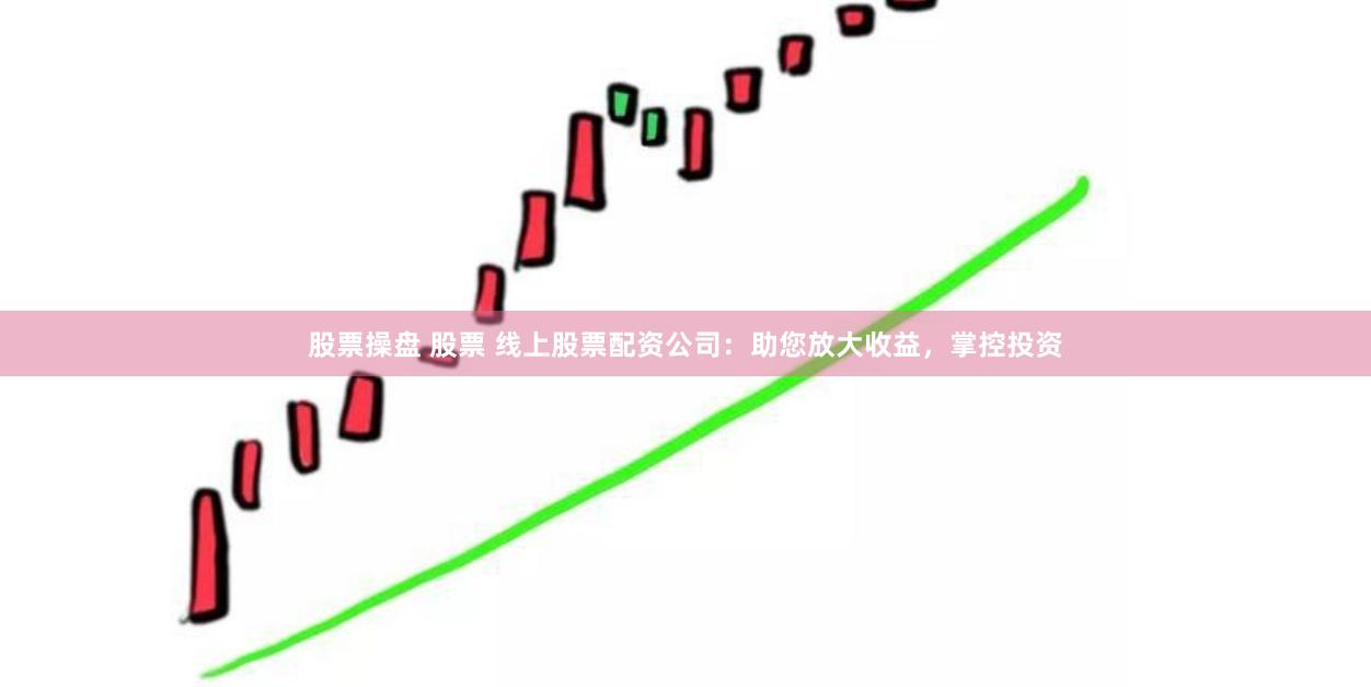 股票操盘 股票 线上股票配资公司：助您放大收益，掌控投资