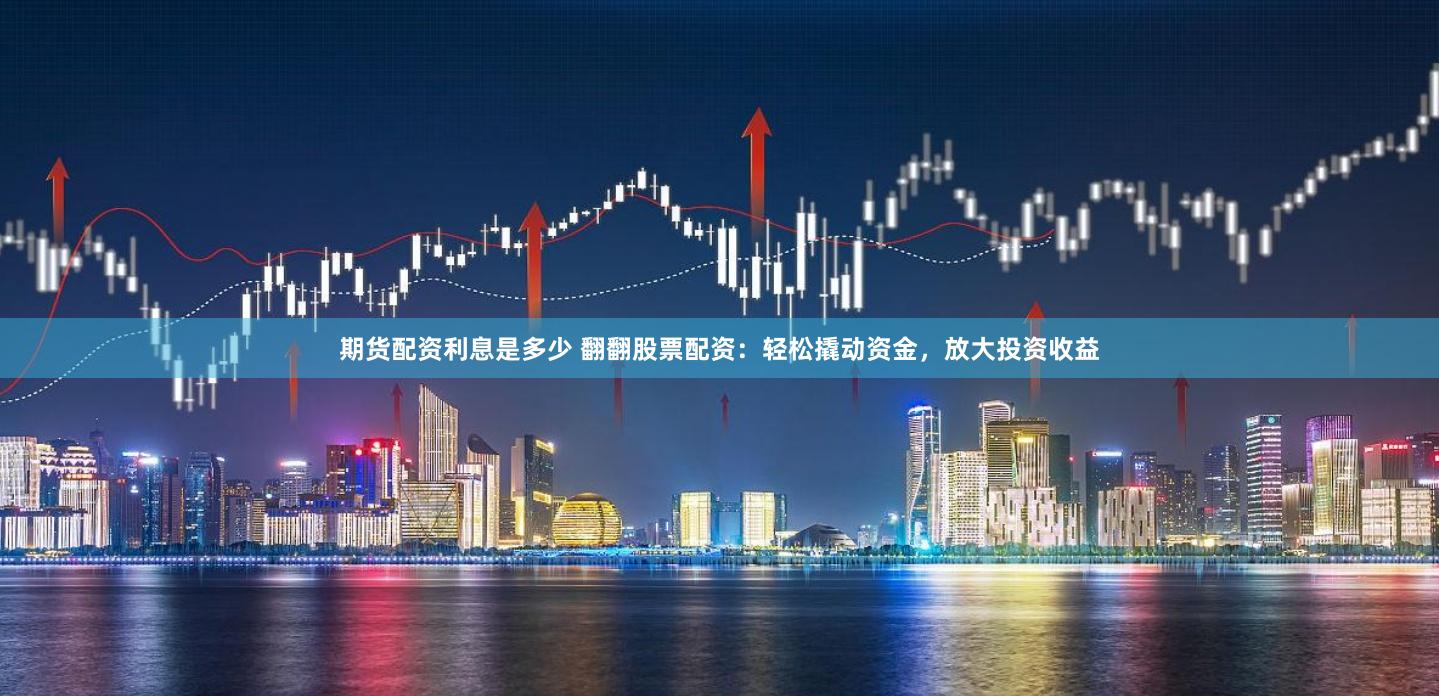 期货配资利息是多少 翻翻股票配资：轻松撬动资金，放大投资收益