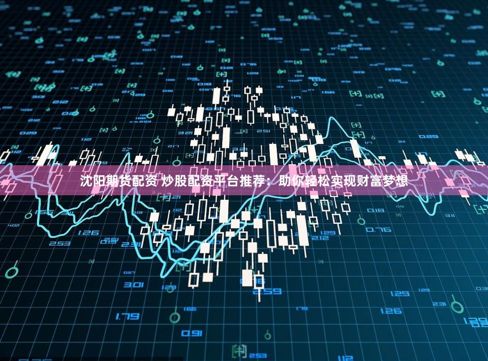 沈阳期货配资 炒股配资平台推荐：助你轻松实现财富梦想