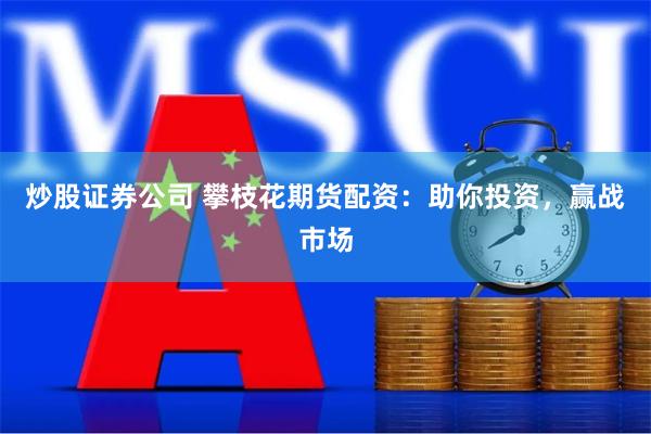 炒股证券公司 攀枝花期货配资：助你投资，赢战市场