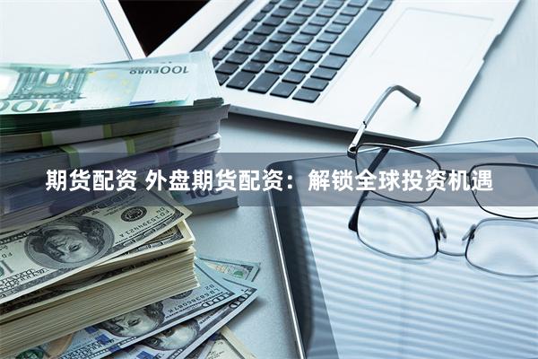 期货配资 外盘期货配资：解锁全球投资机遇
