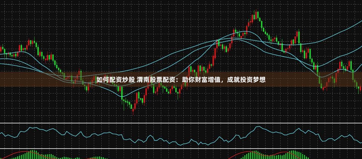 如何配资炒股 渭南股票配资：助你财富增值，成就投资梦想