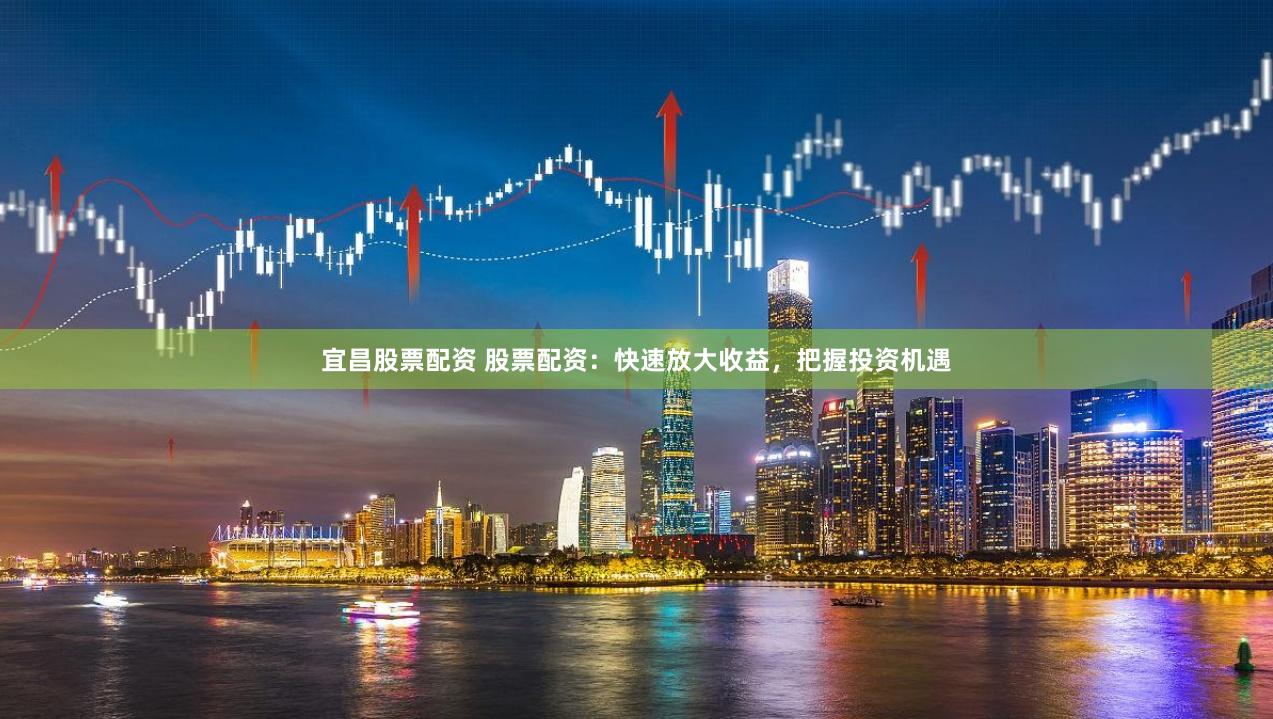 宜昌股票配资 股票配资：快速放大收益，把握投资机遇