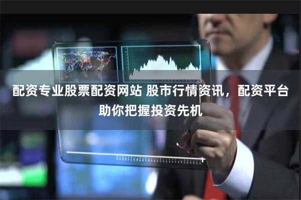 配资专业股票配资网站 股市行情资讯，配资平台助你把握投资先机
