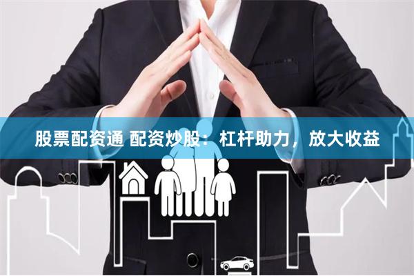 股票配资通 配资炒股：杠杆助力，放大收益