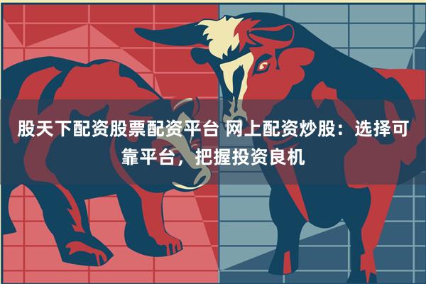 股天下配资股票配资平台 网上配资炒股：选择可靠平台，把握投资良机