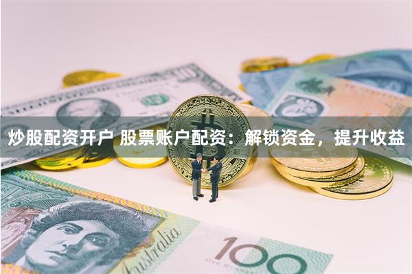 炒股配资开户 股票账户配资：解锁资金，提升收益