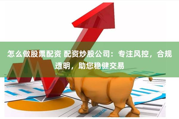 怎么做股票配资 配资炒股公司：专注风控，合规透明，助您稳健交易