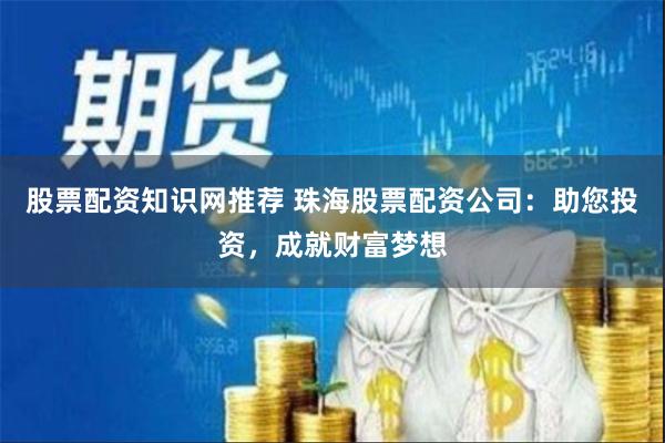 股票配资知识网推荐 珠海股票配资公司：助您投资，成就财富梦想