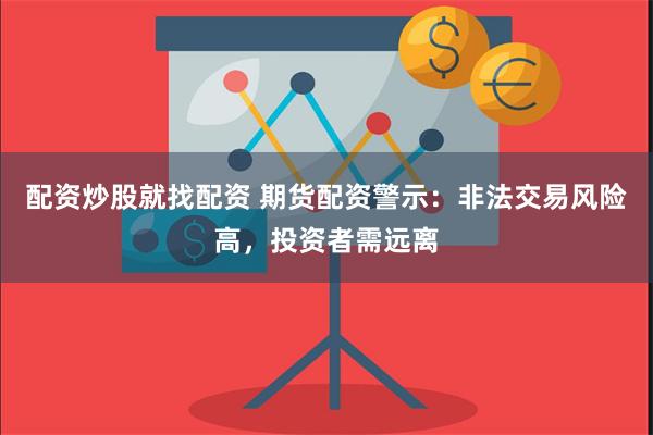配资炒股就找配资 期货配资警示：非法交易风险高，投资者需远离