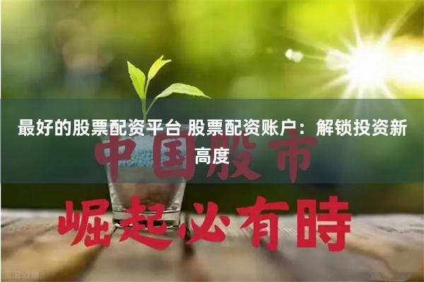 最好的股票配资平台 股票配资账户：解锁投资新高度