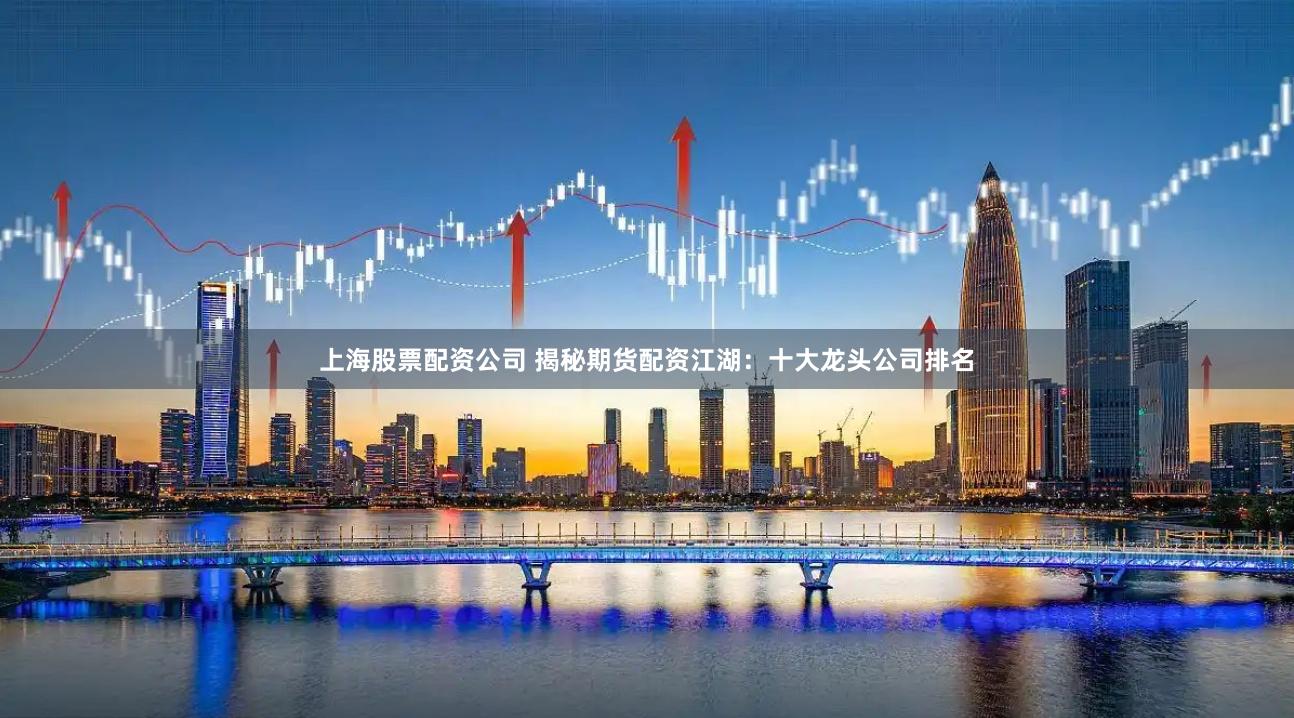 上海股票配资公司 揭秘期货配资江湖：十大龙头公司排名