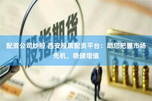 配资公司炒股 西安股票配资平台：助您把握市场先机，稳健增值