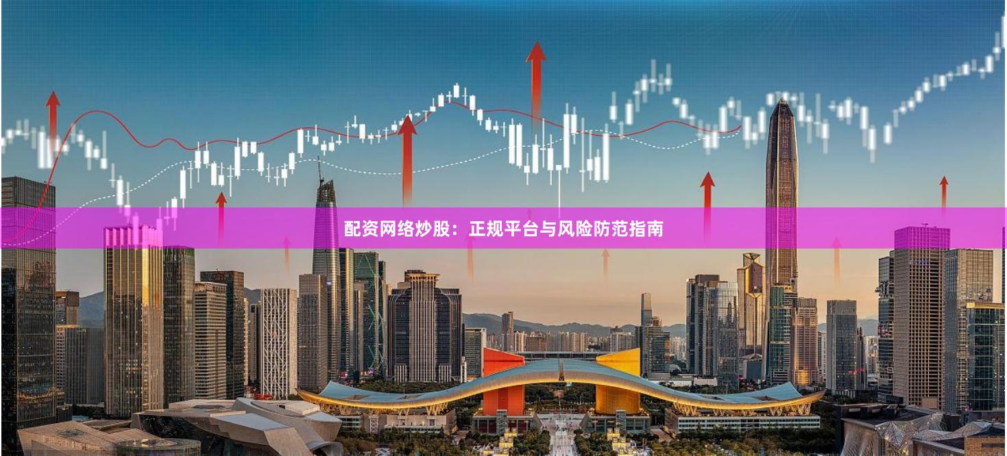 配资网络炒股：正规平台与风险防范指南