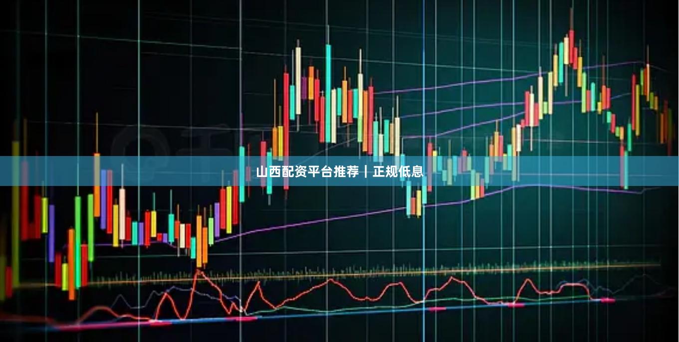 山西配资平台推荐｜正规低息